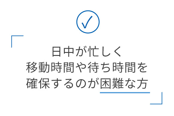 日中が忙しく移動時間や待ち時間を確保するのが困難な方