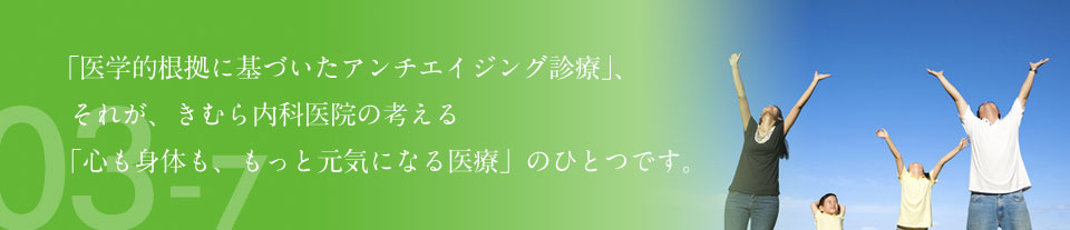 「医学的根拠に基づいたアンチエイジング診療」、それが、きむら内科医院の考える「心も身体も、もっと元気になる医療」のひとつです。